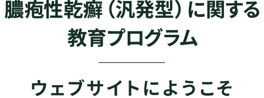 膿疱性乾癬（汎発型）に関する教育プログラム ウェブサイトにようこそ